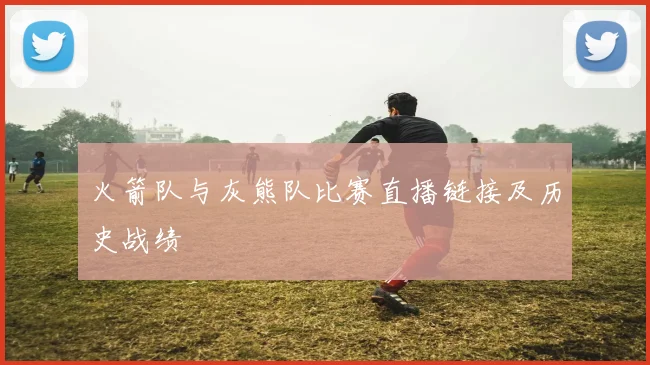 火箭队与灰熊队比赛直播链接及历史战绩