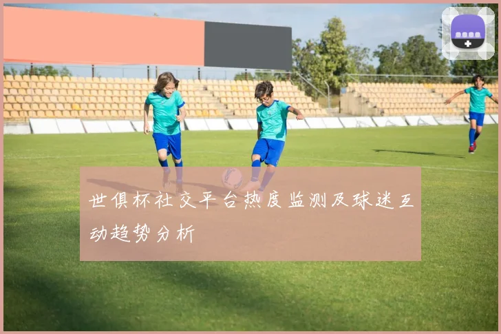 世俱杯社交平台热度监测及球迷互动趋势分析