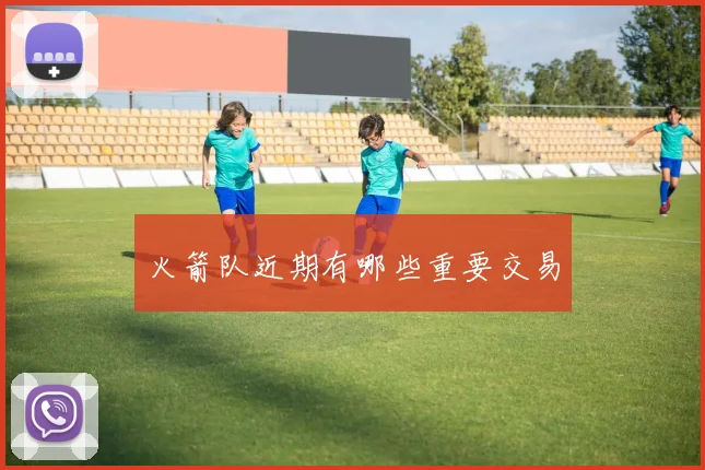 火箭队近期有哪些重要交易