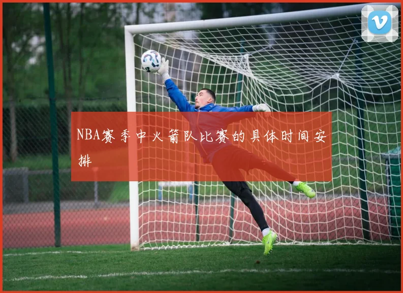 NBA赛季中火箭队比赛的具体时间安排