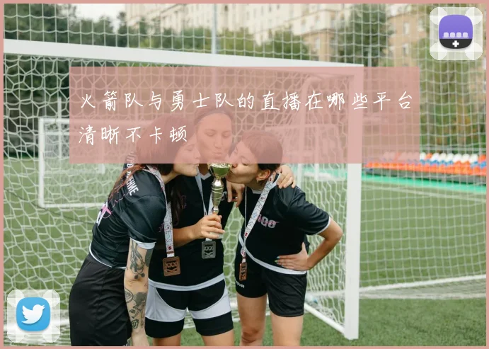 火箭队与勇士队的直播在哪些平台清晰不卡顿