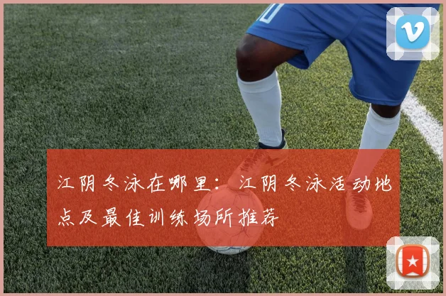 江阴冬泳在哪里：江阴冬泳活动地点及最佳训练场所推荐