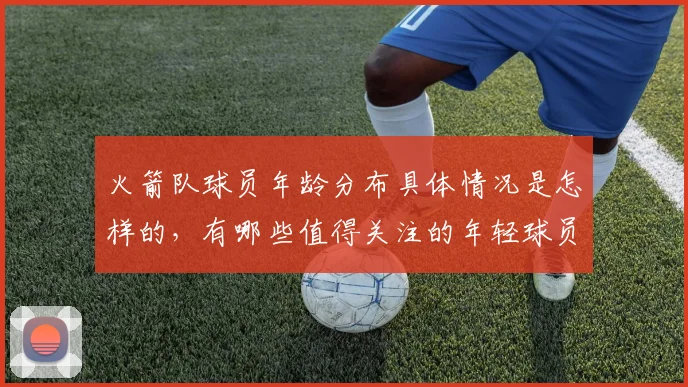 火箭队球员年龄分布具体情况是怎样的，有哪些值得关注的年轻球员