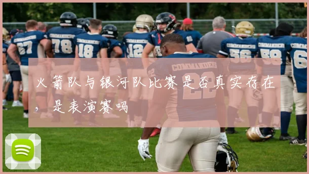 火箭队与银河队比赛是否真实存在,是表演赛吗