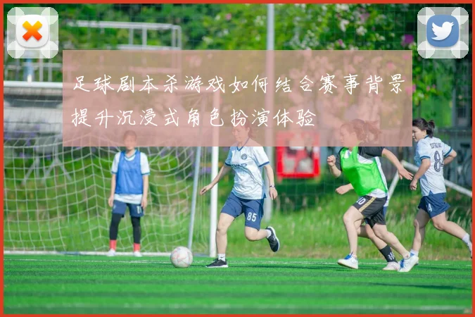 足球剧本杀游戏如何结合赛事背景提升沉浸式角色扮演体验