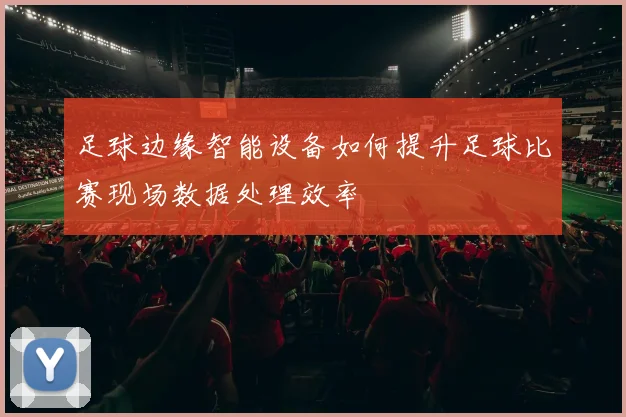足球边缘智能设备如何提升足球比赛现场数据处理效率