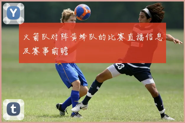 火箭队对阵黄蜂队的比赛直播信息及赛事前瞻