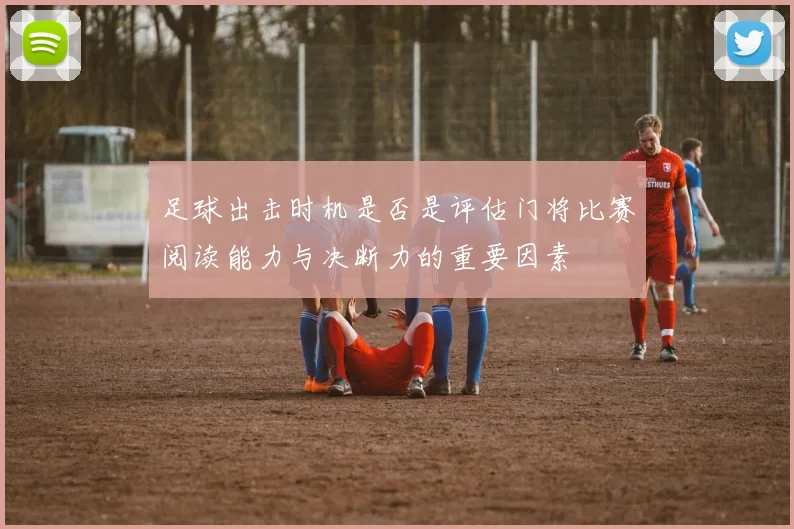 足球出击时机是否是评估门将比赛阅读能力与决断力的重要因素